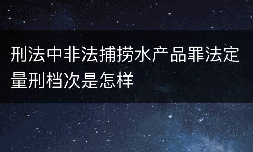 刑法中非法捕捞水产品罪法定量刑档次是怎样