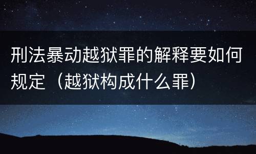 刑法暴动越狱罪的解释要如何规定（越狱构成什么罪）