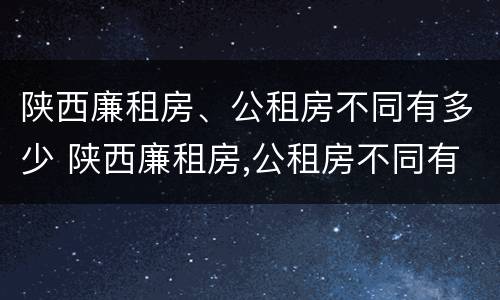 陕西廉租房、公租房不同有多少 陕西廉租房,公租房不同有多少区别