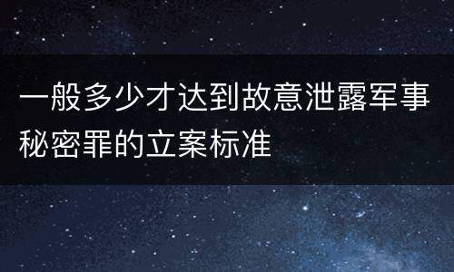 一般多少才达到故意泄露军事秘密罪的立案标准