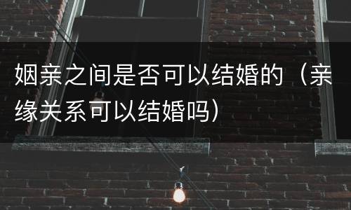 姻亲之间是否可以结婚的（亲缘关系可以结婚吗）