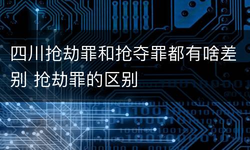 四川抢劫罪和抢夺罪都有啥差别 抢劫罪的区别