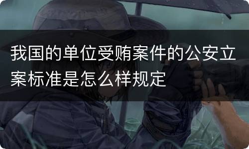 我国的单位受贿案件的公安立案标准是怎么样规定