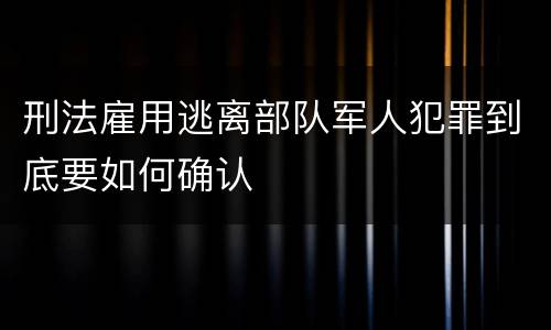 刑法雇用逃离部队军人犯罪到底要如何确认