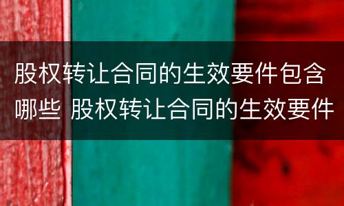 股权转让合同的生效要件包含哪些 股权转让合同的生效要件包含哪些内容
