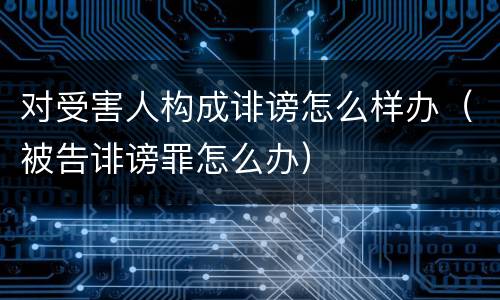 对受害人构成诽谤怎么样办（被告诽谤罪怎么办）