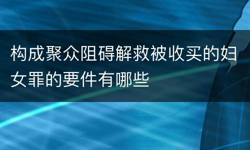 构成聚众阻碍解救被收买的妇女罪的要件有哪些