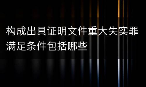 构成出具证明文件重大失实罪满足条件包括哪些