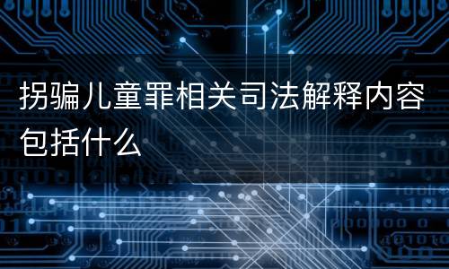 拐骗儿童罪相关司法解释内容包括什么