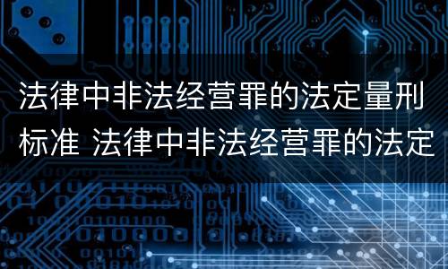 法律中非法经营罪的法定量刑标准 法律中非法经营罪的法定量刑标准是多少