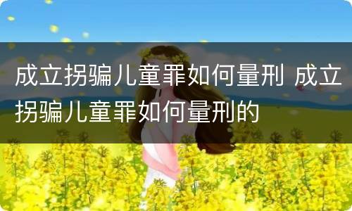 成立拐骗儿童罪如何量刑 成立拐骗儿童罪如何量刑的
