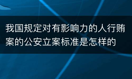 我国规定对有影响力的人行贿案的公安立案标准是怎样的