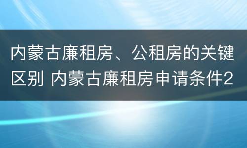 内蒙古廉租房、公租房的关键区别 内蒙古廉租房申请条件2019