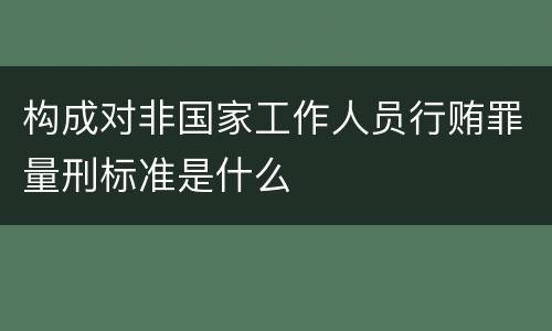 构成对非国家工作人员行贿罪量刑标准是什么