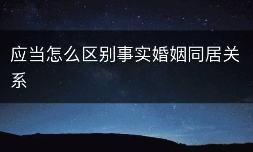 应当怎么区别事实婚姻同居关系