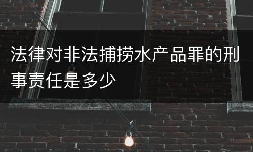 法律对非法捕捞水产品罪的刑事责任是多少