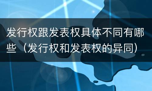 发行权跟发表权具体不同有哪些（发行权和发表权的异同）