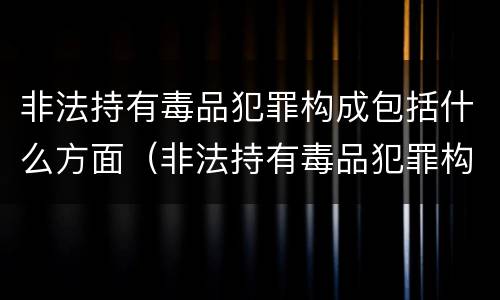 非法持有毒品犯罪构成包括什么方面（非法持有毒品犯罪构成包括什么方面的）