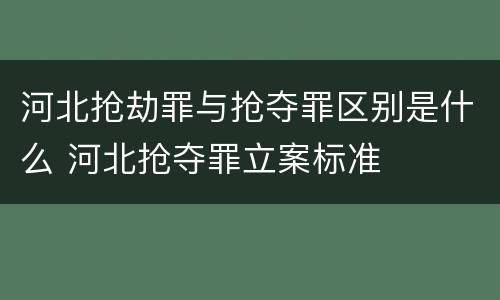 河北抢劫罪与抢夺罪区别是什么 河北抢夺罪立案标准