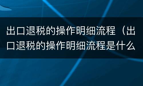 出口退税的操作明细流程（出口退税的操作明细流程是什么）