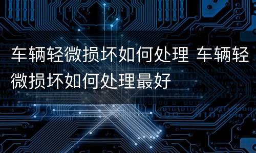 车辆轻微损坏如何处理 车辆轻微损坏如何处理最好