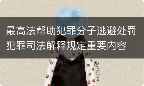 最高法帮助犯罪分子逃避处罚犯罪司法解释规定重要内容