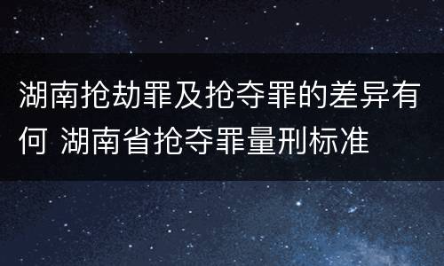 湖南抢劫罪及抢夺罪的差异有何 湖南省抢夺罪量刑标准