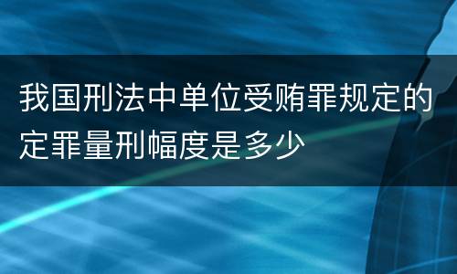 我国刑法中单位受贿罪规定的定罪量刑幅度是多少