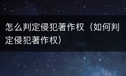 怎么判定侵犯著作权（如何判定侵犯著作权）