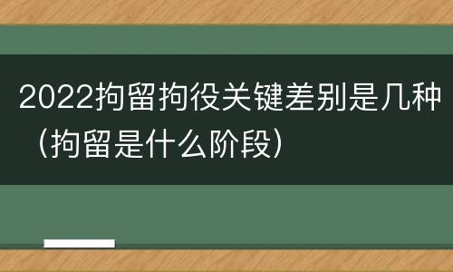 2022拘留拘役关键差别是几种（拘留是什么阶段）