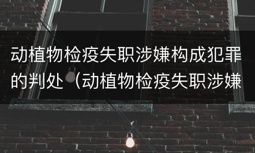 动植物检疫失职涉嫌构成犯罪的判处（动植物检疫失职涉嫌构成犯罪的判处多少年）