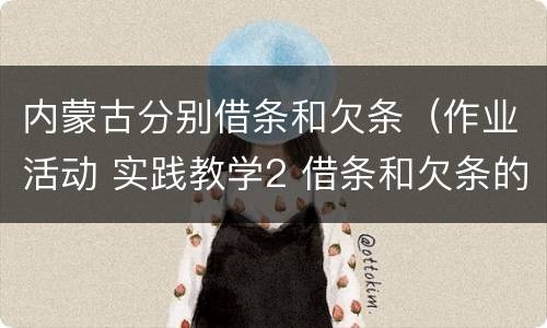 内蒙古分别借条和欠条（作业活动 实践教学2 借条和欠条的主要区别是什么?）