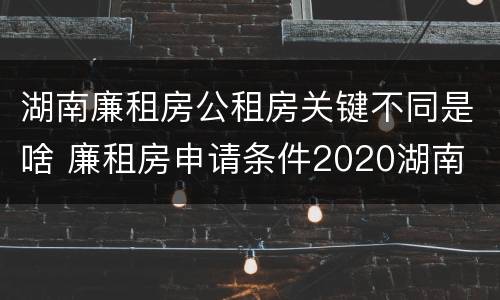 湖南廉租房公租房关键不同是啥 廉租房申请条件2020湖南
