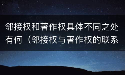 邻接权和著作权具体不同之处有何（邻接权与著作权的联系与区别）