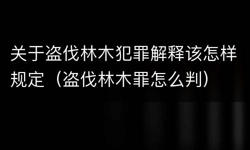 关于盗伐林木犯罪解释该怎样规定（盗伐林木罪怎么判）