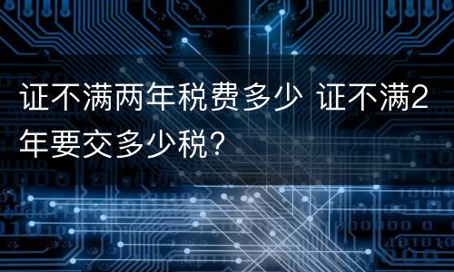 证不满两年税费多少 证不满2年要交多少税?