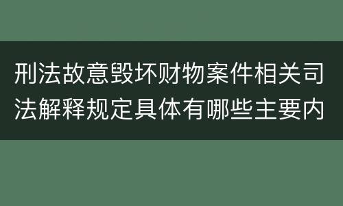 刑法故意毁坏财物案件相关司法解释规定具体有哪些主要内容