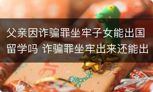 父亲因诈骗罪坐牢子女能出国留学吗 诈骗罪坐牢出来还能出国吗