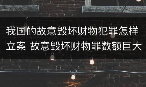 我国的故意毁坏财物犯罪怎样立案 故意毁坏财物罪数额巨大是多少