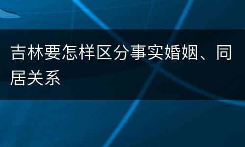 吉林要怎样区分事实婚姻、同居关系
