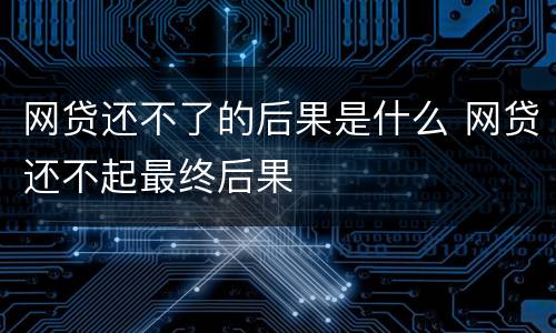 网贷还不了的后果是什么 网贷还不起最终后果