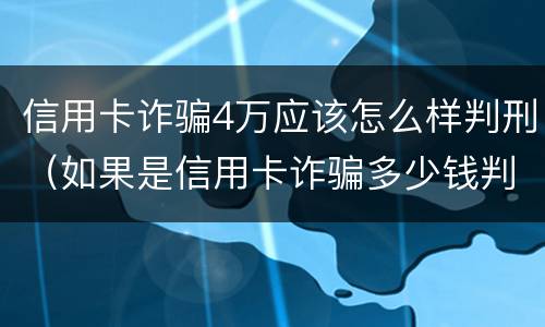 信用卡诈骗4万应该怎么样判刑（如果是信用卡诈骗多少钱判一年）