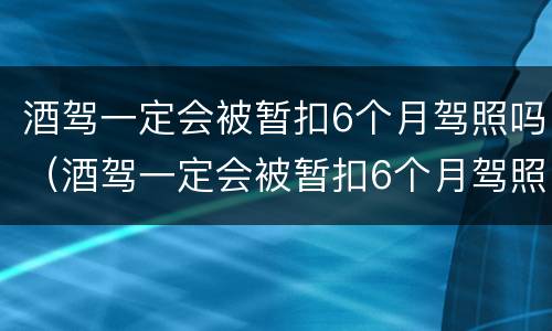 酒驾一定会被暂扣6个月驾照吗（酒驾一定会被暂扣6个月驾照吗）