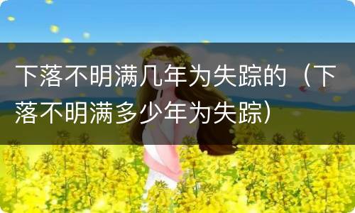 下落不明满几年为失踪的（下落不明满多少年为失踪）