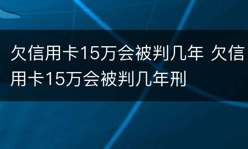 欠信用卡15万会被判几年 欠信用卡15万会被判几年刑