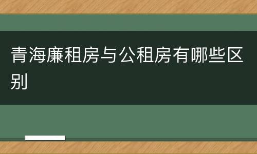 青海廉租房与公租房有哪些区别