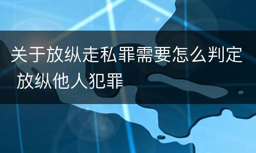 关于放纵走私罪需要怎么判定 放纵他人犯罪