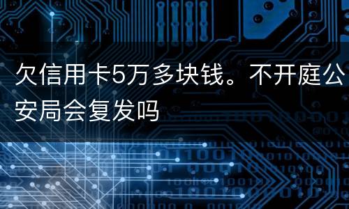 欠信用卡5万多块钱。不开庭公安局会复发吗