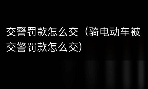 交警罚款怎么交（骑电动车被交警罚款怎么交）