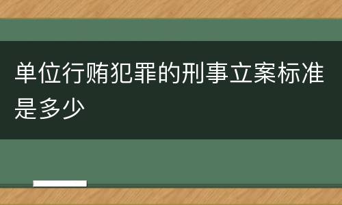 单位行贿犯罪的刑事立案标准是多少